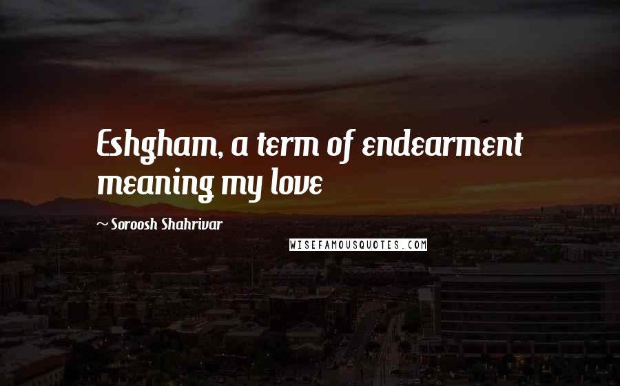 Soroosh Shahrivar Quotes: Eshgham, a term of endearment meaning my love