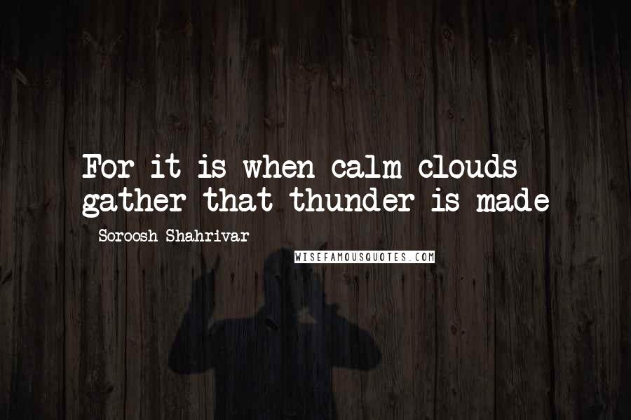 Soroosh Shahrivar Quotes: For it is when calm clouds gather that thunder is made
