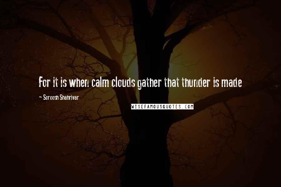 Soroosh Shahrivar Quotes: For it is when calm clouds gather that thunder is made