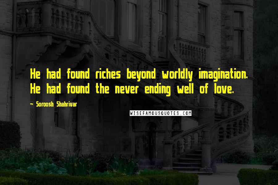 Soroosh Shahrivar Quotes: He had found riches beyond worldly imagination. He had found the never ending well of love.