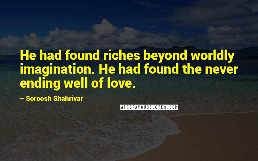 Soroosh Shahrivar Quotes: He had found riches beyond worldly imagination. He had found the never ending well of love.