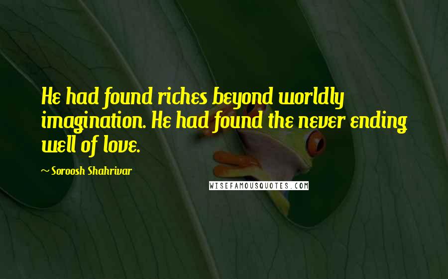 Soroosh Shahrivar Quotes: He had found riches beyond worldly imagination. He had found the never ending well of love.