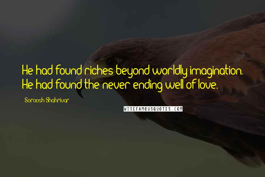 Soroosh Shahrivar Quotes: He had found riches beyond worldly imagination. He had found the never ending well of love.