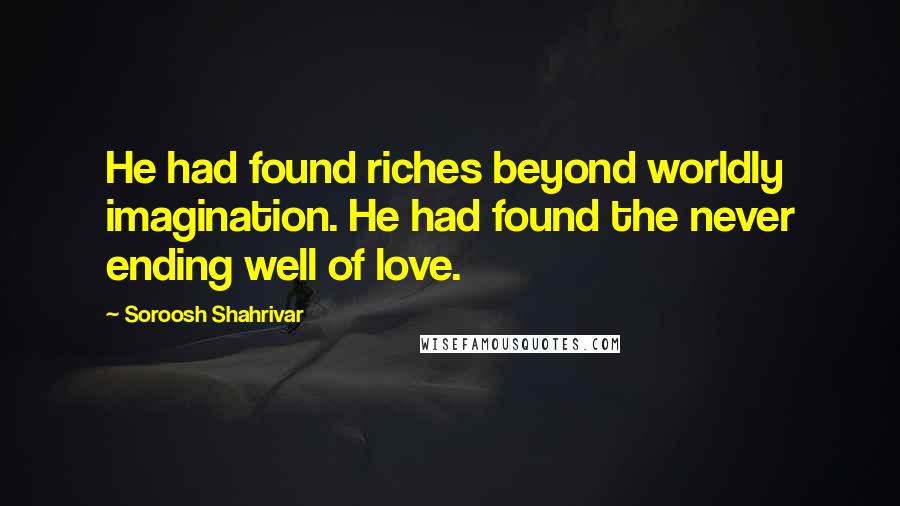 Soroosh Shahrivar Quotes: He had found riches beyond worldly imagination. He had found the never ending well of love.