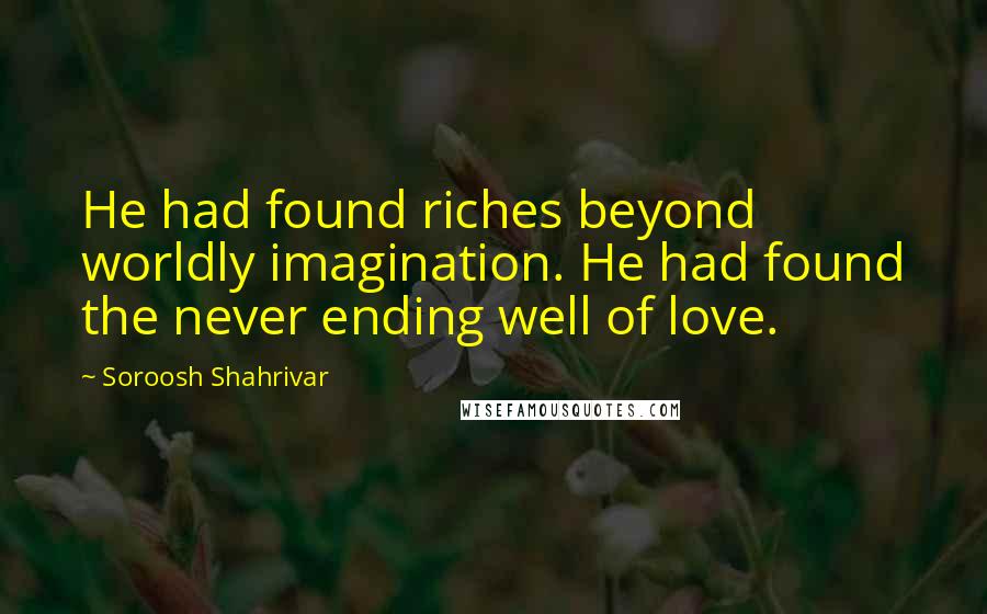 Soroosh Shahrivar Quotes: He had found riches beyond worldly imagination. He had found the never ending well of love.