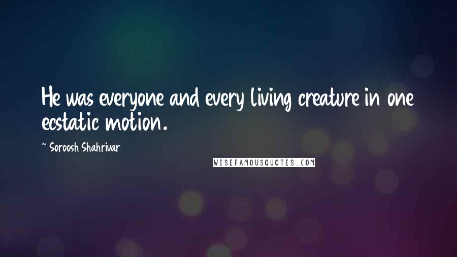 Soroosh Shahrivar Quotes: He was everyone and every living creature in one ecstatic motion.