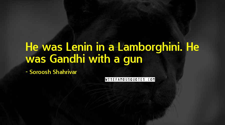 Soroosh Shahrivar Quotes: He was Lenin in a Lamborghini. He was Gandhi with a gun