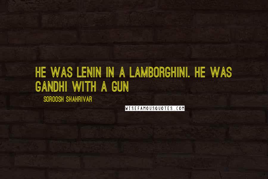 Soroosh Shahrivar Quotes: He was Lenin in a Lamborghini. He was Gandhi with a gun