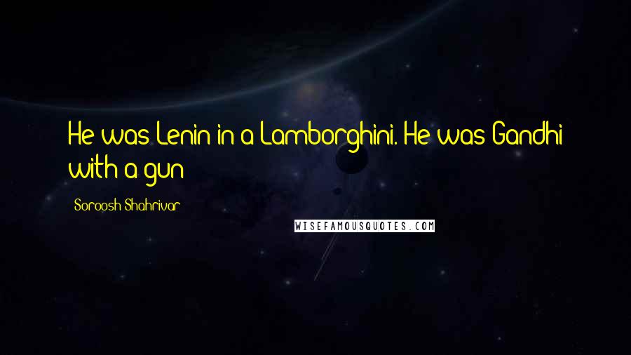 Soroosh Shahrivar Quotes: He was Lenin in a Lamborghini. He was Gandhi with a gun