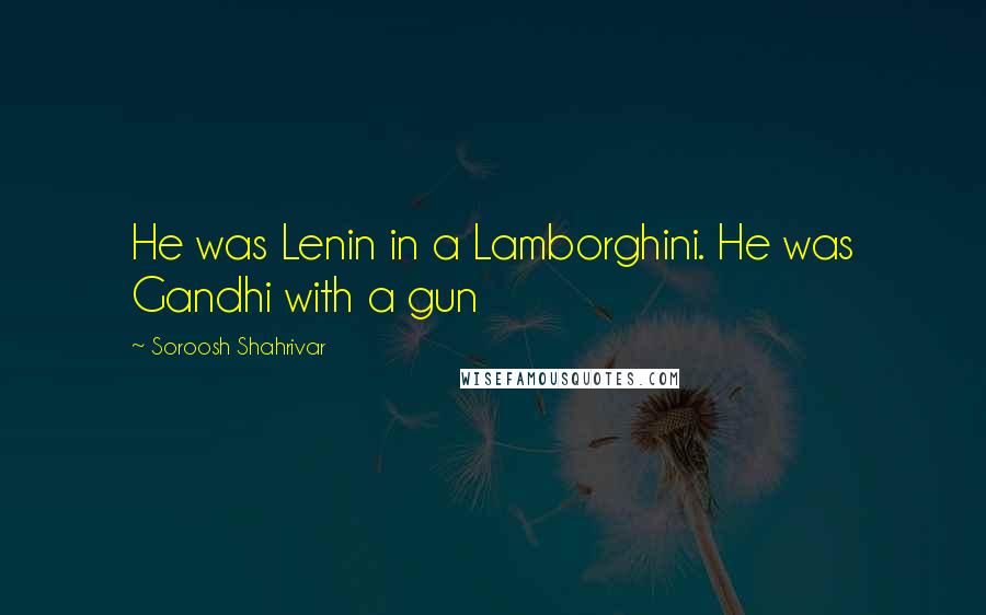 Soroosh Shahrivar Quotes: He was Lenin in a Lamborghini. He was Gandhi with a gun