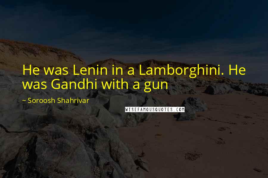 Soroosh Shahrivar Quotes: He was Lenin in a Lamborghini. He was Gandhi with a gun