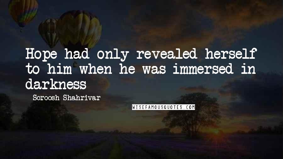 Soroosh Shahrivar Quotes: Hope had only revealed herself to him when he was immersed in darkness