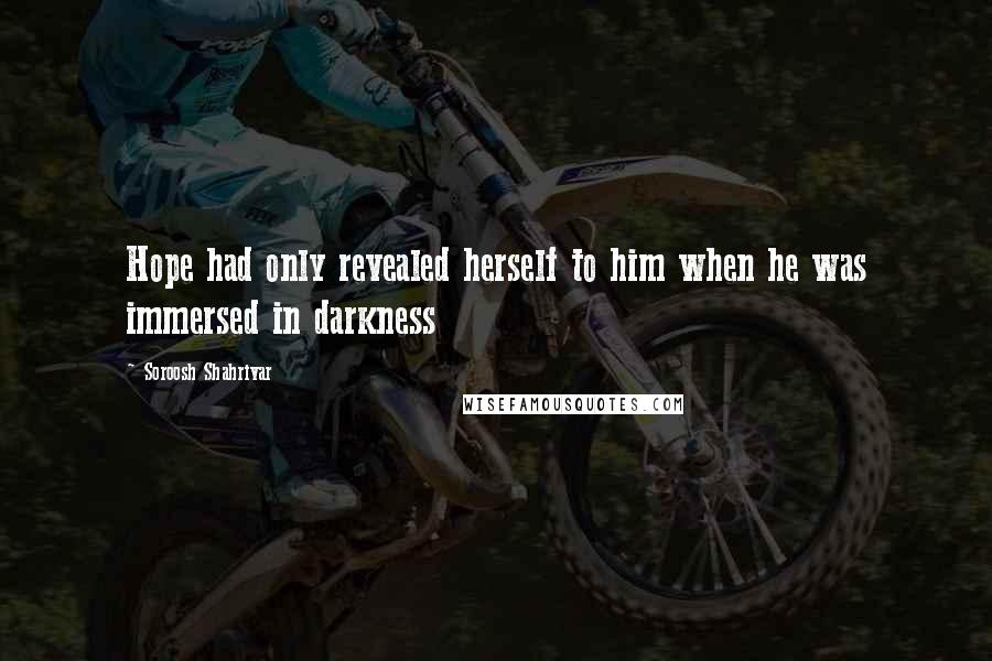 Soroosh Shahrivar Quotes: Hope had only revealed herself to him when he was immersed in darkness