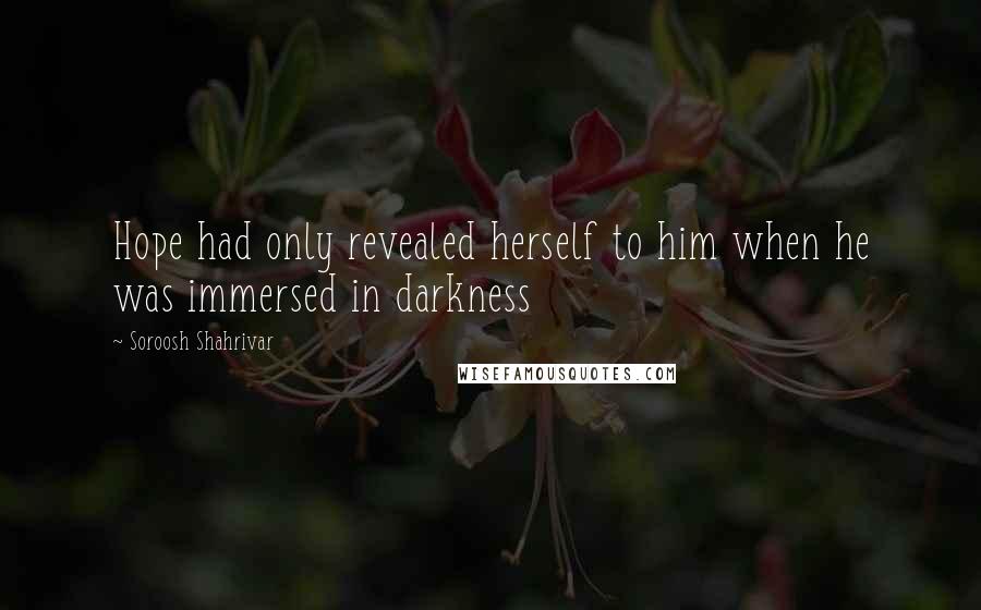 Soroosh Shahrivar Quotes: Hope had only revealed herself to him when he was immersed in darkness