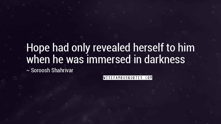 Soroosh Shahrivar Quotes: Hope had only revealed herself to him when he was immersed in darkness