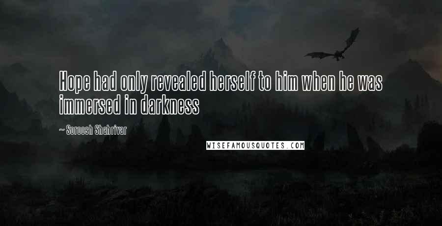 Soroosh Shahrivar Quotes: Hope had only revealed herself to him when he was immersed in darkness