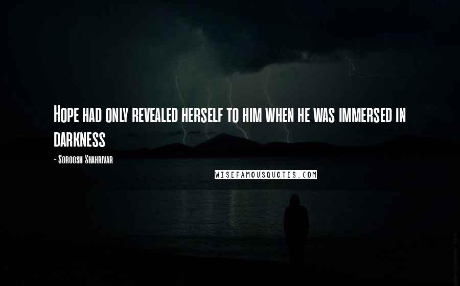 Soroosh Shahrivar Quotes: Hope had only revealed herself to him when he was immersed in darkness