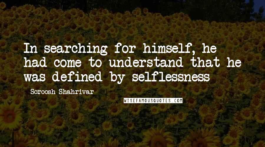 Soroosh Shahrivar Quotes: In searching for himself, he had come to understand that he was defined by selflessness