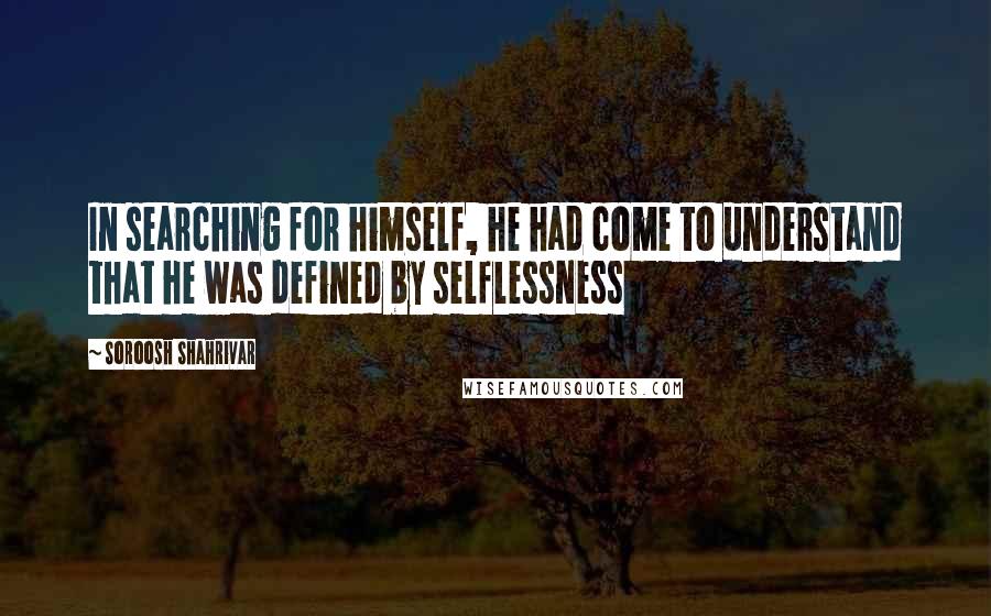 Soroosh Shahrivar Quotes: In searching for himself, he had come to understand that he was defined by selflessness