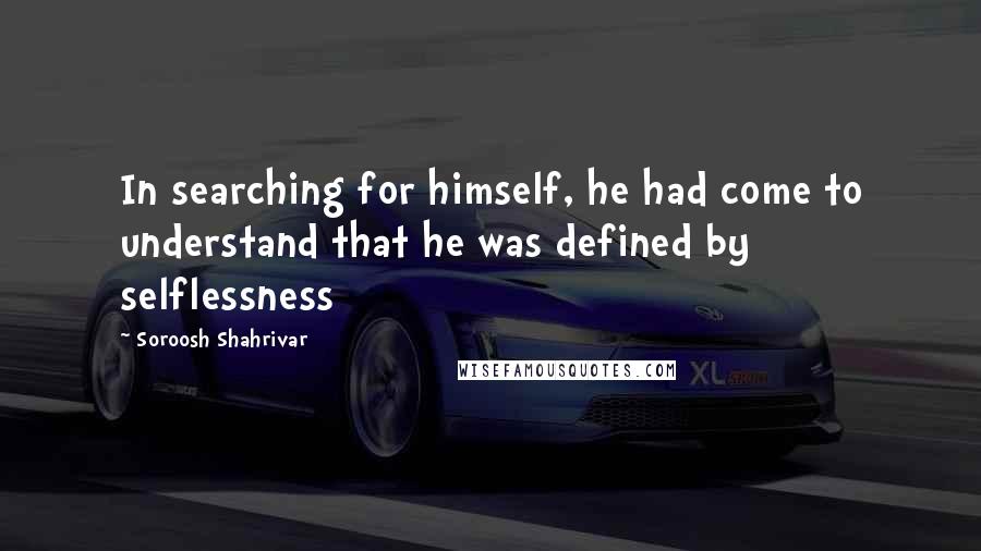 Soroosh Shahrivar Quotes: In searching for himself, he had come to understand that he was defined by selflessness