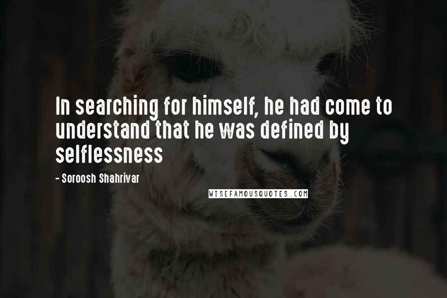 Soroosh Shahrivar Quotes: In searching for himself, he had come to understand that he was defined by selflessness