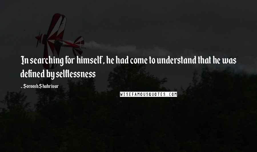 Soroosh Shahrivar Quotes: In searching for himself, he had come to understand that he was defined by selflessness