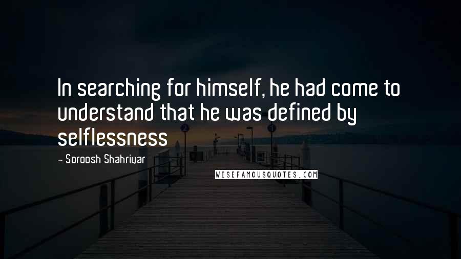 Soroosh Shahrivar Quotes: In searching for himself, he had come to understand that he was defined by selflessness