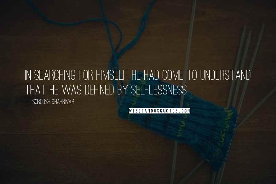 Soroosh Shahrivar Quotes: In searching for himself, he had come to understand that he was defined by selflessness
