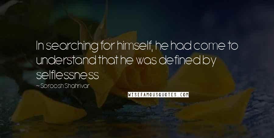 Soroosh Shahrivar Quotes: In searching for himself, he had come to understand that he was defined by selflessness