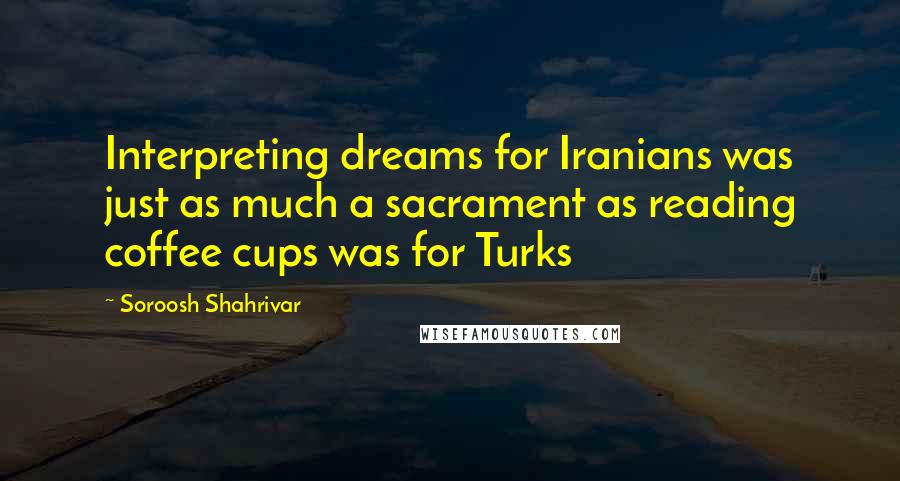 Soroosh Shahrivar Quotes: Interpreting dreams for Iranians was just as much a sacrament as reading coffee cups was for Turks