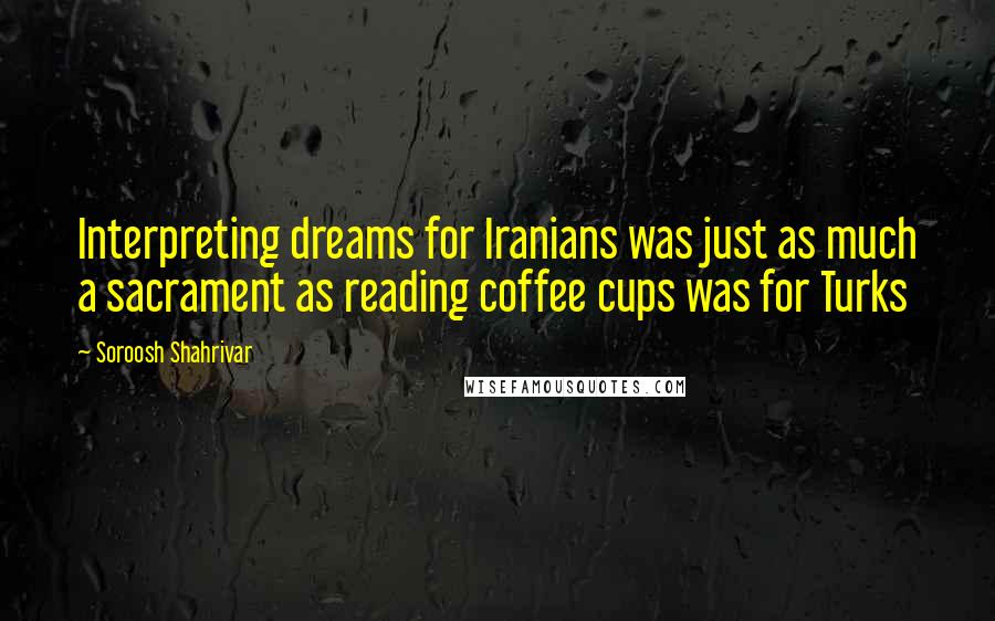 Soroosh Shahrivar Quotes: Interpreting dreams for Iranians was just as much a sacrament as reading coffee cups was for Turks