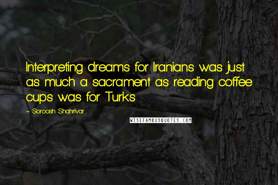 Soroosh Shahrivar Quotes: Interpreting dreams for Iranians was just as much a sacrament as reading coffee cups was for Turks