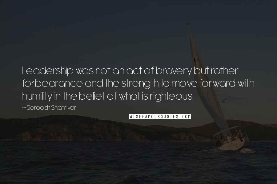 Soroosh Shahrivar Quotes: Leadership was not an act of bravery but rather forbearance and the strength to move forward with humility in the belief of what is righteous