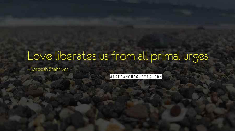 Soroosh Shahrivar Quotes: Love liberates us from all primal urges