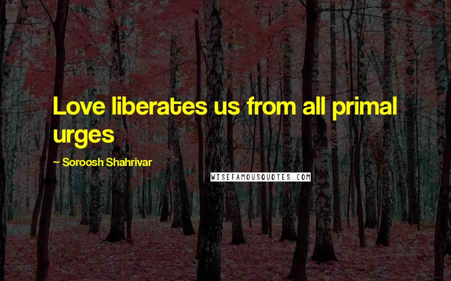 Soroosh Shahrivar Quotes: Love liberates us from all primal urges