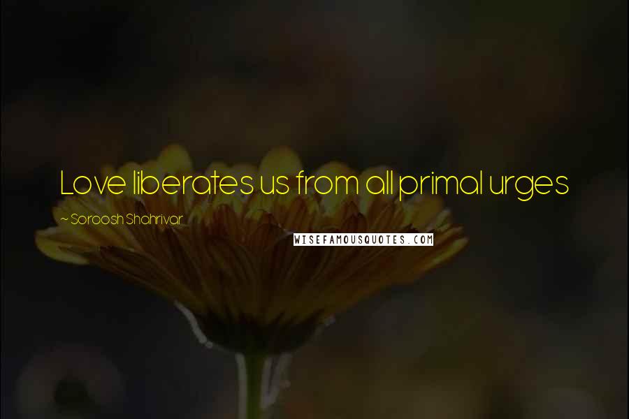 Soroosh Shahrivar Quotes: Love liberates us from all primal urges