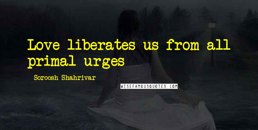 Soroosh Shahrivar Quotes: Love liberates us from all primal urges