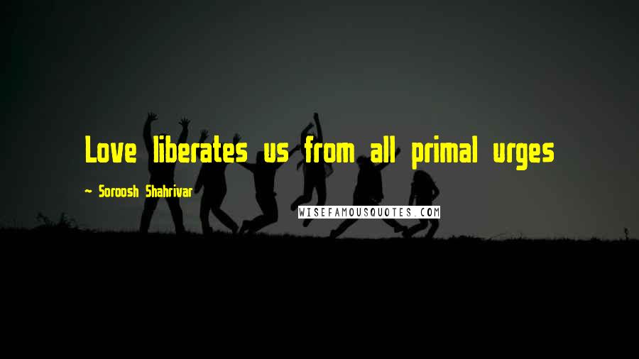 Soroosh Shahrivar Quotes: Love liberates us from all primal urges