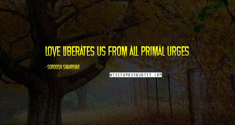 Soroosh Shahrivar Quotes: Love liberates us from all primal urges