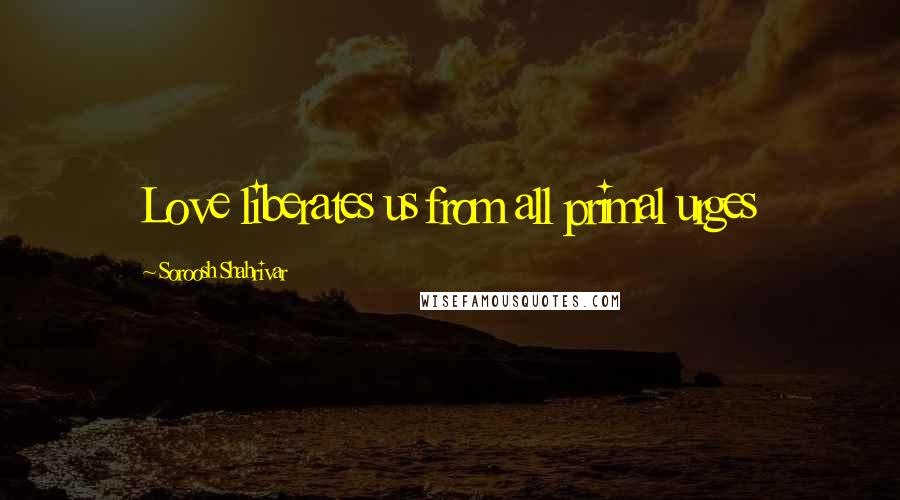 Soroosh Shahrivar Quotes: Love liberates us from all primal urges