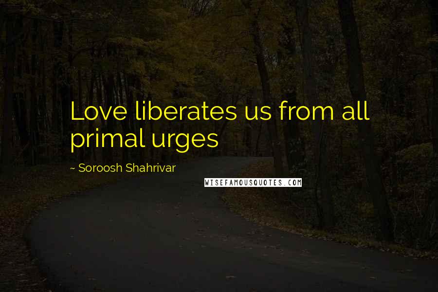 Soroosh Shahrivar Quotes: Love liberates us from all primal urges