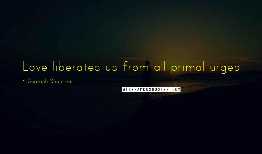 Soroosh Shahrivar Quotes: Love liberates us from all primal urges