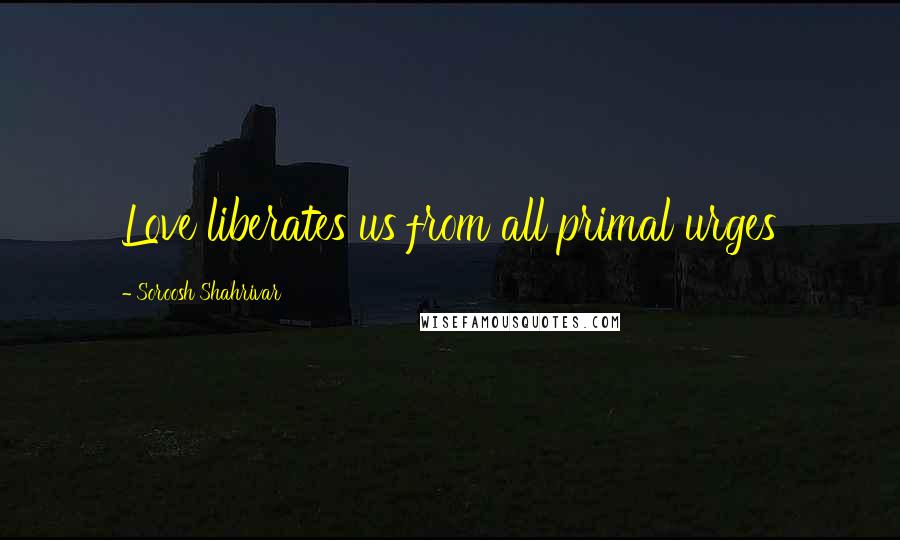 Soroosh Shahrivar Quotes: Love liberates us from all primal urges