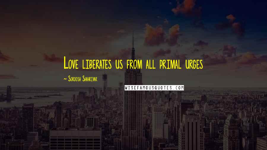 Soroosh Shahrivar Quotes: Love liberates us from all primal urges