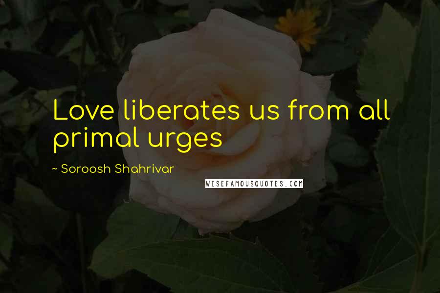 Soroosh Shahrivar Quotes: Love liberates us from all primal urges