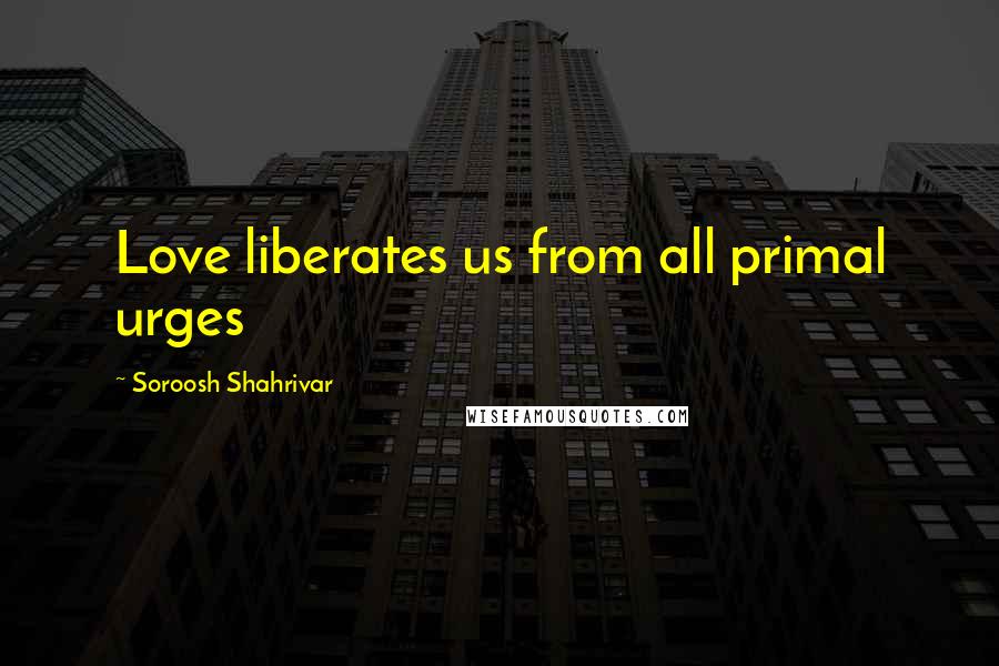 Soroosh Shahrivar Quotes: Love liberates us from all primal urges
