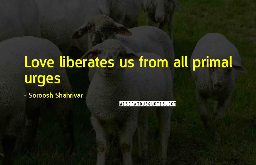 Soroosh Shahrivar Quotes: Love liberates us from all primal urges