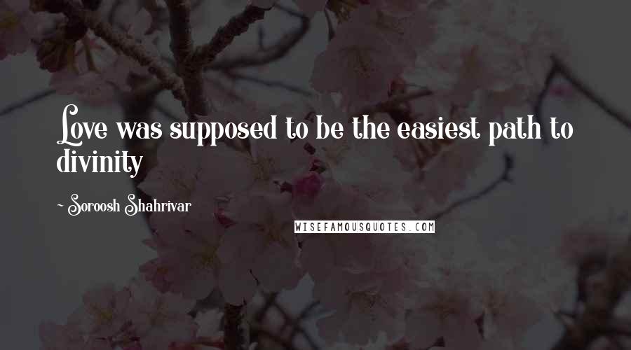 Soroosh Shahrivar Quotes: Love was supposed to be the easiest path to divinity