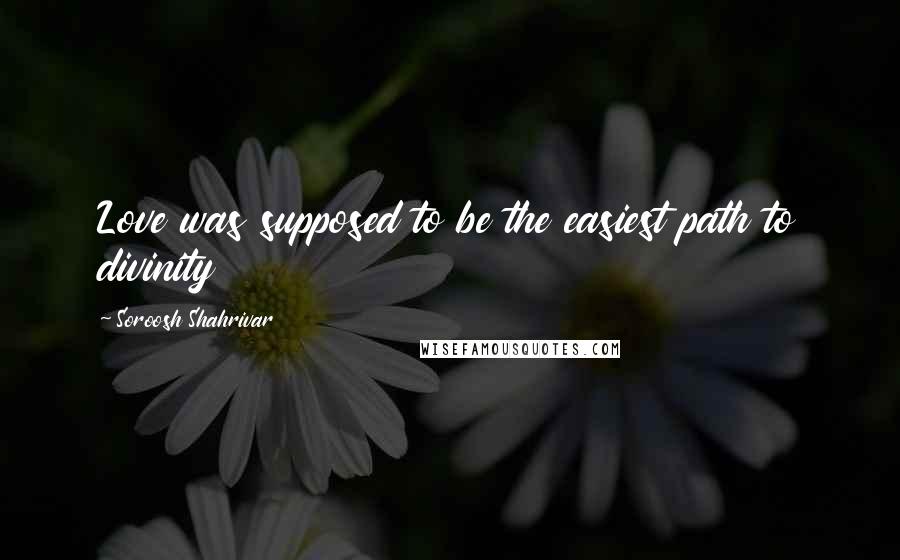 Soroosh Shahrivar Quotes: Love was supposed to be the easiest path to divinity