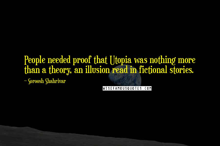 Soroosh Shahrivar Quotes: People needed proof that Utopia was nothing more than a theory, an illusion read in fictional stories.